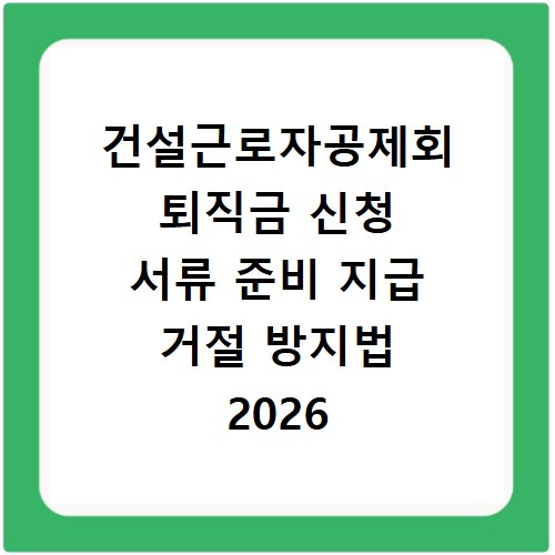 건설근로자공제회 퇴직금 신청 서류 준비 지급 거절 방지법 2026