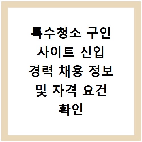 특수청소 구인 사이트 신입 경력 채용 정보 및 자격 요건 확인 방법