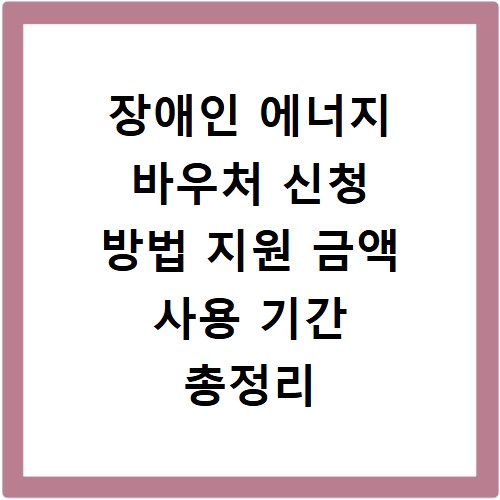장애인 에너지 바우처 신청 방법 지원 금액 사용 기간 총정리