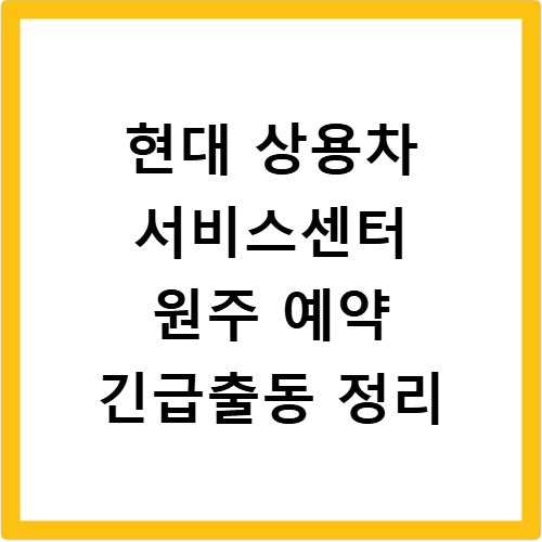 현대 상용차 서비스센터 원주 예약 긴급출동 정리