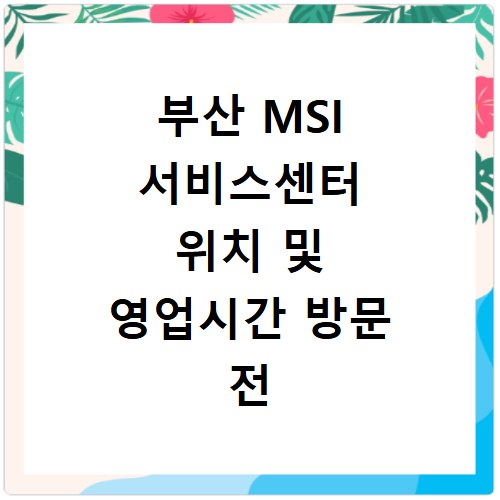 부산 MSI 서비스센터 위치 및 영업시간 방문 전 체크리스트 알아보기