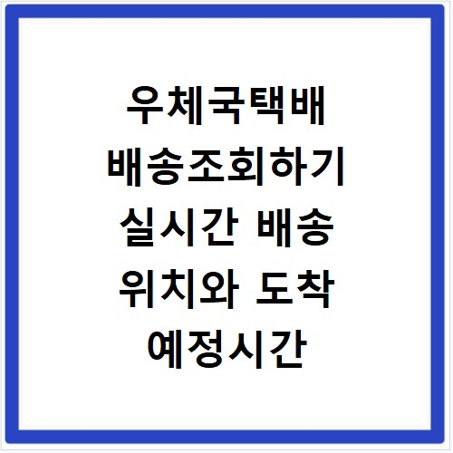 우체국택배 배송조회하기 실시간 배송 위치와 도착 예정시간 확인하기