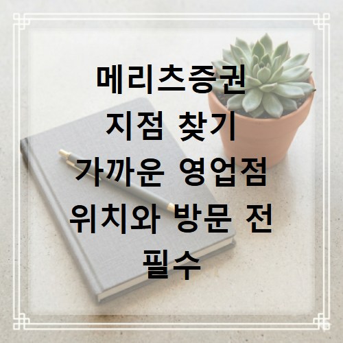 메리츠증권 지점 찾기 가까운 영업점 위치와 방문 전 필수 준비물 확인