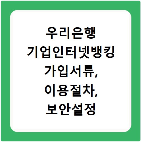 우리은행 기업인터넷뱅킹 가입서류, 이용절차, 보안설정 지금확인하세요