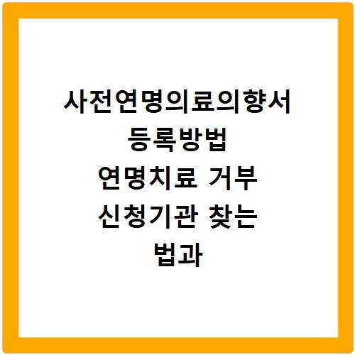사전연명의료의향서 등록방법 연명치료 거부 신청기관 찾는 법과 절차