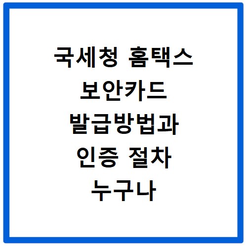 국세청 홈택스 보안카드 발급방법과 인증 절차 누구나 쉽게 따라 하기