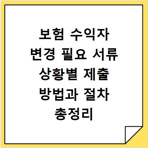보험 수익자 변경 필요 서류 상황별 제출 방법과 절차 총정리