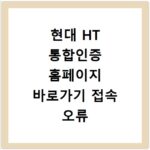 현대 HT 통합인증 홈페이지 바로가기 접속 오류 해결하는 방법 알아보기