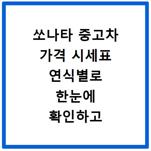 쏘나타 중고차 가격 시세표 연식별로 한눈에 확인하고 합리적으로 구매하는 방법