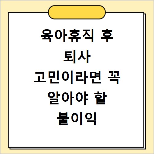 육아휴직 후 퇴사 고민이라면 꼭 알아야 할 불이익 방지 대처법 정리