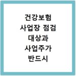 건강보험 사업장 점검 대상과 사업주가 반드시 알아야 할 준비 사항
