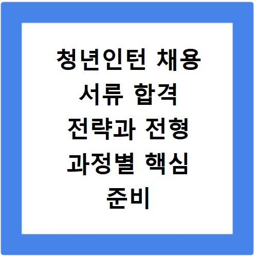 청년인턴 채용 서류 합격 전략과 전형 과정별 핵심 준비 방법 정리