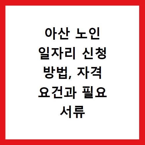 아산 노인 일자리 신청 방법, 자격 요건과 필요 서류 총정리