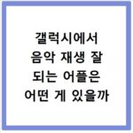 갤럭시에서 음악 재생 잘 되는 어플은 어떤 게 있을까