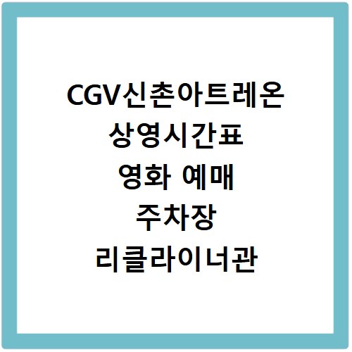 CGV신촌아트레온 상영시간표 영화 예매 주차장 리클라이너관 정보