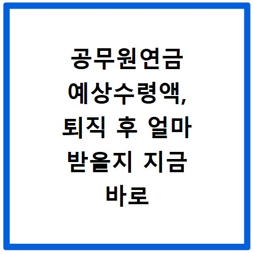 공무원연금 예상수령액, 퇴직 후 얼마 받을지 지금 바로 확인하세요
