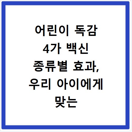 어린이 독감 4가 백신 종류별 효과, 우리 아이에게 맞는 선택은