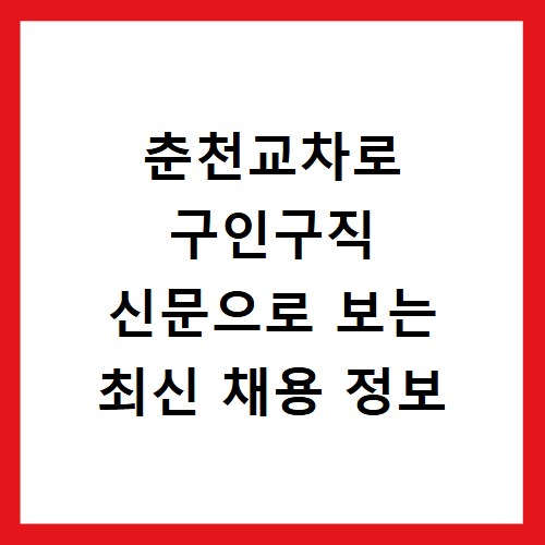 춘천교차로 구인구직 신문으로 보는 최신 채용 정보