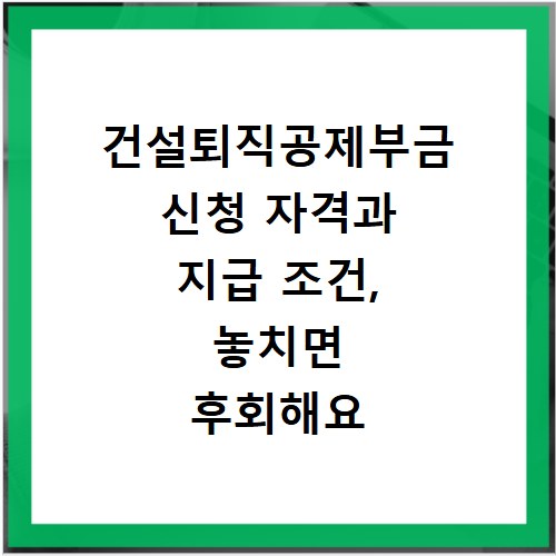 건설퇴직공제부금 신청 자격과 지급 조건, 놓치면 후회해요