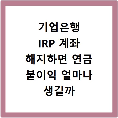 기업은행 IRP 계좌 해지하면 연금 불이익 얼마나 생길까