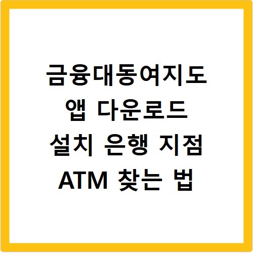 금융대동여지도 앱 다운로드 설치 은행 지점 ATM 찾는 법