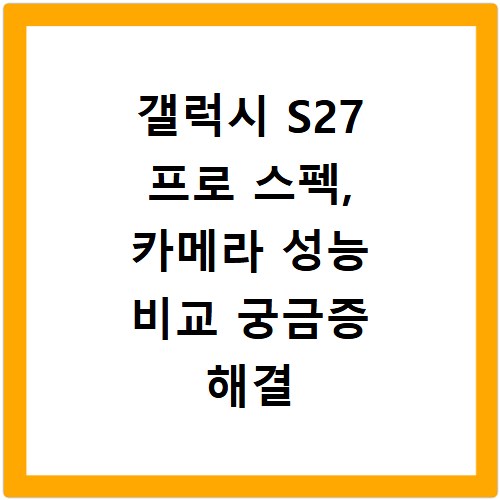 갤럭시 S27 프로 스펙, 카메라 성능 비교 궁금증 해결