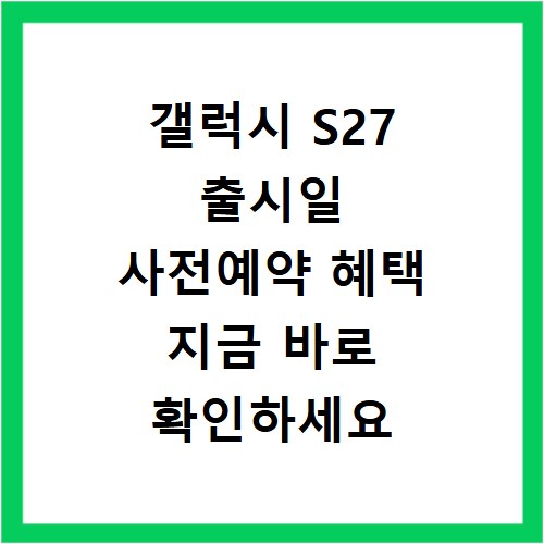 갤럭시 S27 출시일 사전예약 혜택 지금 바로 확인하세요