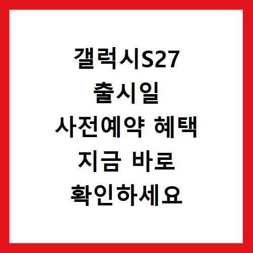 갤럭시S27 출시일 사전예약 혜택 지금 바로 확인하세요