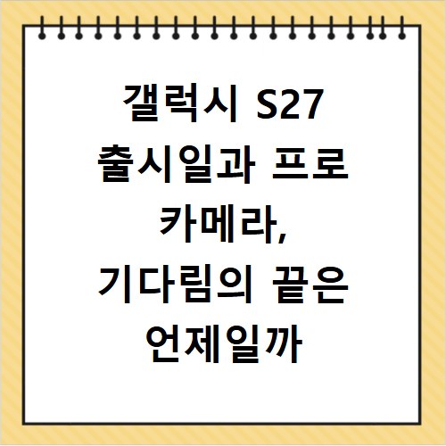 갤럭시 S27 출시일과 프로 카메라, 기다림의 끝은 언제일까