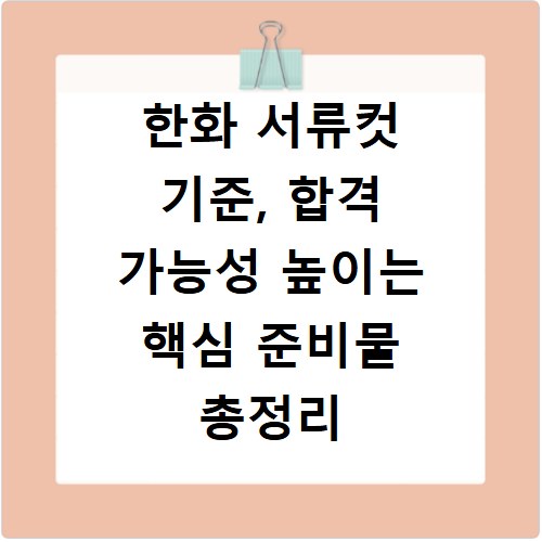 한화 서류컷 기준, 합격 가능성 높이는 핵심 준비물 총정리