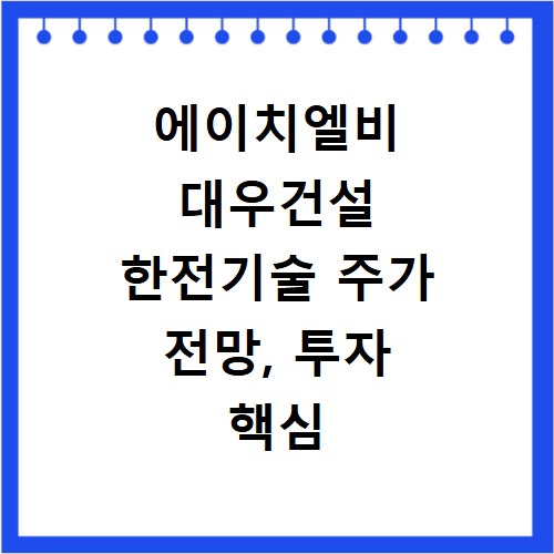 에이치엘비 대우건설 한전기술 주가 전망, 투자 핵심 정보 총정리