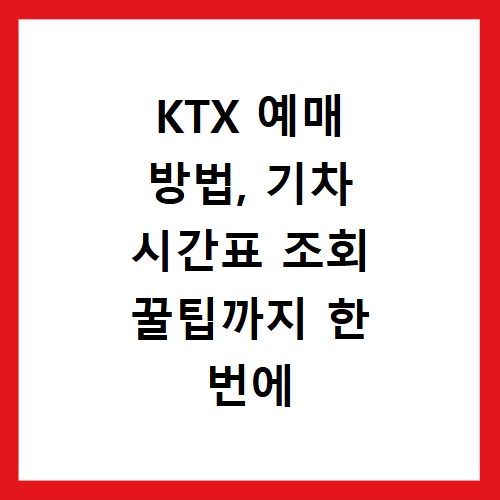 KTX 예매 방법, 기차 시간표 조회 꿀팁까지 한 번에 해결