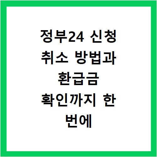 정부24 신청 취소 방법과 환급금 확인까지 한 번에 해결