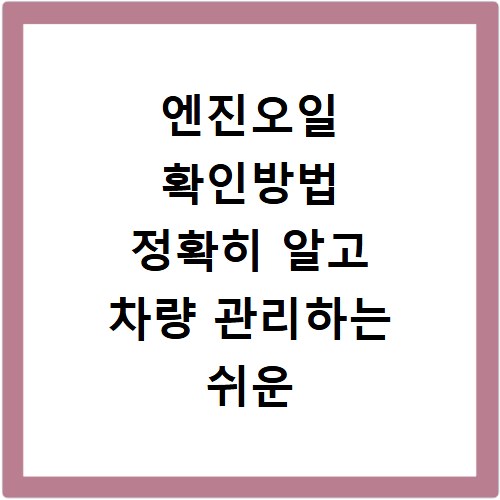 엔진오일 확인방법 정확히 알고 차량 관리하는 쉬운 방법