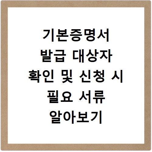 기본증명서 발급 대상자 확인 및 신청 시 필요 서류 알아보기