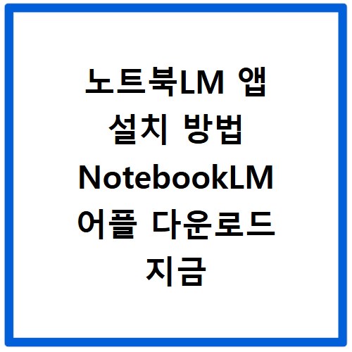 노트북LM 앱 설치 방법 NotebookLM 어플 다운로드 지금 바로 확인