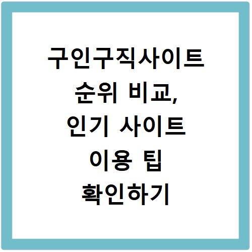 구인구직사이트 순위 비교, 인기 사이트 이용 팁 확인하기