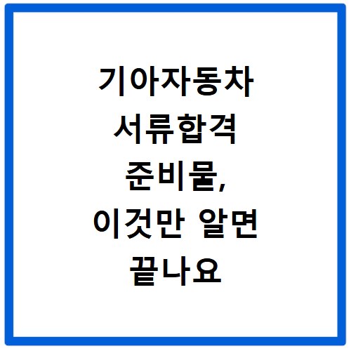 기아자동차 서류합격 준비물, 이것만 알면 끝나요