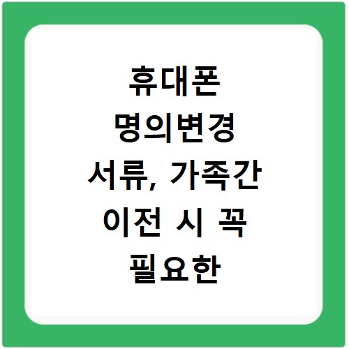 휴대폰 명의변경 서류, 가족간 이전 시 꼭 필요한 것들 총정리