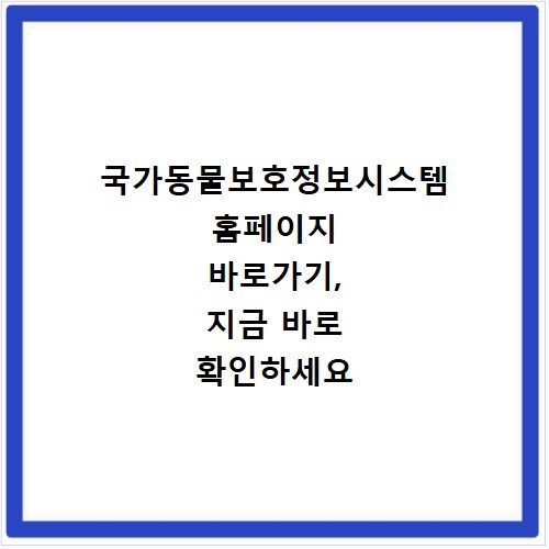 국가동물보호정보시스템 홈페이지 바로가기, 지금 바로 확인하세요