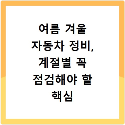 여름 겨울 자동차 정비, 계절별 꼭 점검해야 할 핵심 사항들