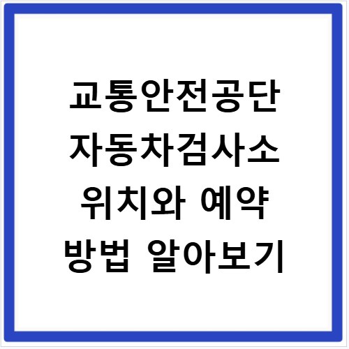 교통안전공단 자동차검사소 위치와 예약 방법 알아보기