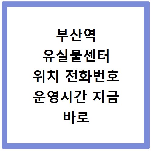 부산역 유실물센터 위치 전화번호 운영시간 지금 바로 확인하세요