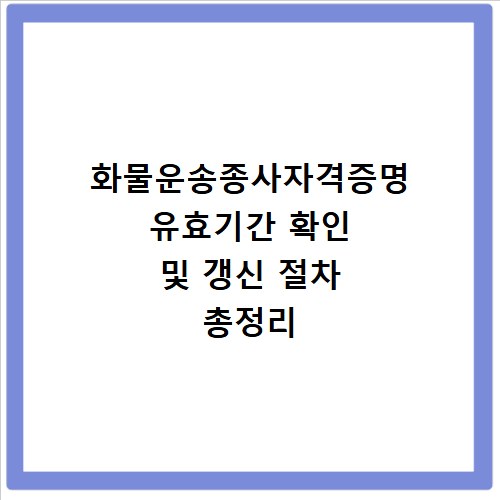 화물운송종사자격증명 유효기간 확인 및 갱신 절차 총정리