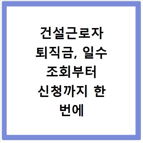 건설근로자 퇴직금, 일수 조회부터 신청까지 한 번에 해결