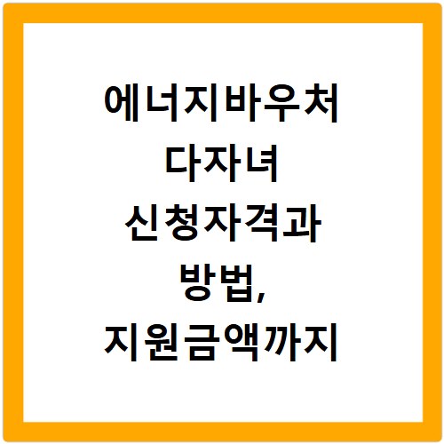 에너지바우처 다자녀 신청자격과 방법, 지원금액까지 한눈에 확인