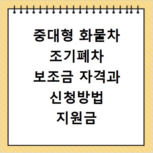 중대형 화물차 조기폐차 보조금 자격과 신청방법 지원금 총정리