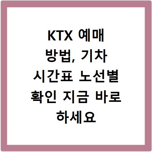 KTX 예매 방법, 기차 시간표 노선별 확인 지금 바로 하세요