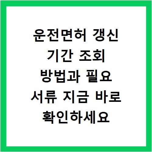 운전면허 갱신 기간 조회 방법과 필요 서류 지금 바로 확인하세요
