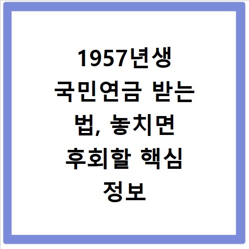 1957년생 국민연금 받는 법, 놓치면 후회할 핵심 정보 총정리